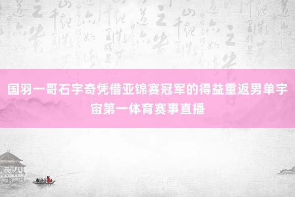 国羽一哥石宇奇凭借亚锦赛冠军的得益重返男单宇宙第一体育赛事直播