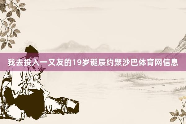 我去投入一又友的19岁诞辰约聚沙巴体育网信息