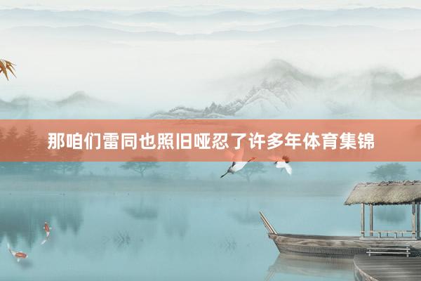 那咱们雷同也照旧哑忍了许多年体育集锦