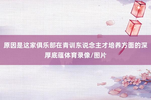 原因是这家俱乐部在青训东说念主才培养方面的深厚底蕴体育录像/图片