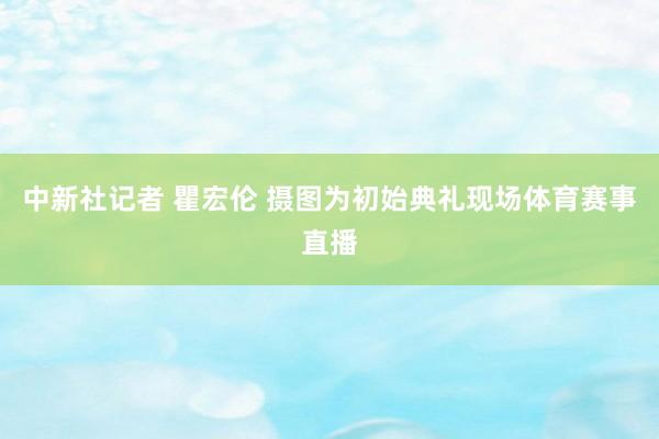 中新社记者 瞿宏伦 摄图为初始典礼现场体育赛事直播
