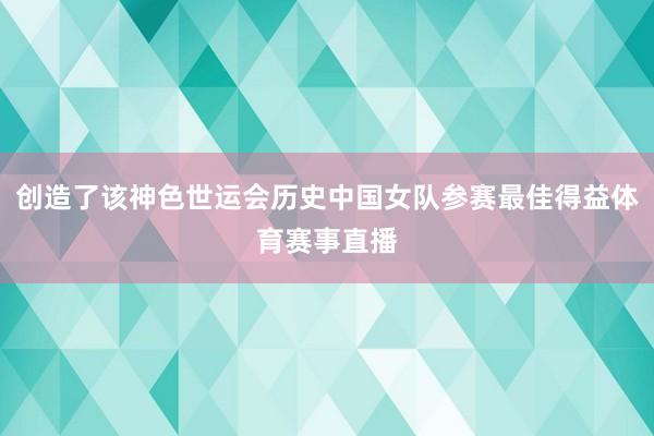 创造了该神色世运会历史中国女队参赛最佳得益体育赛事直播