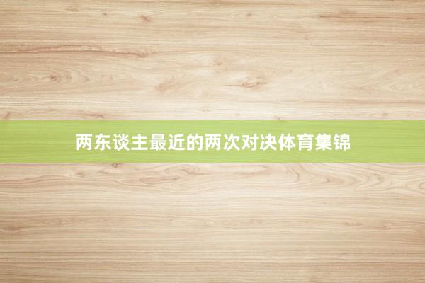 两东谈主最近的两次对决体育集锦