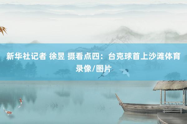 新华社记者 徐昱 摄看点四：台克球首上沙滩体育录像/图片