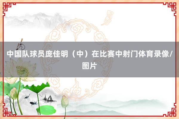 中国队球员庞佳明（中）在比赛中射门体育录像/图片