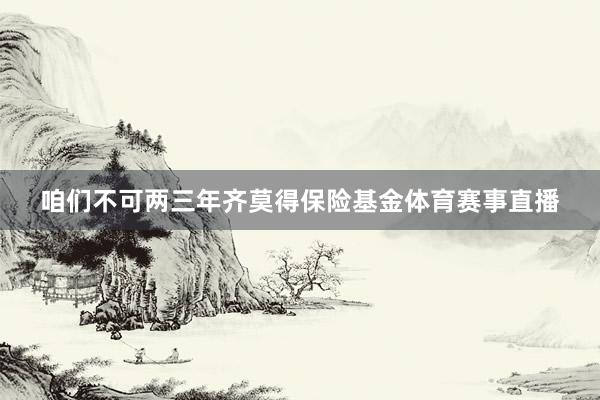 咱们不可两三年齐莫得保险基金体育赛事直播