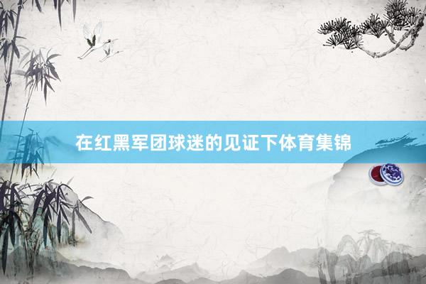 在红黑军团球迷的见证下体育集锦