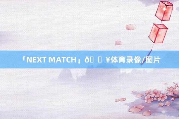 「NEXT MATCH」🔥体育录像/图片
