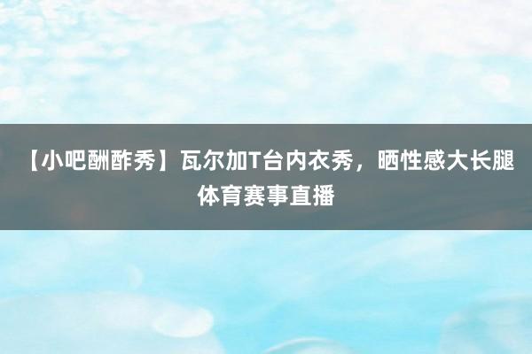 【小吧酬酢秀】瓦尔加T台内衣秀，晒性感大长腿体育赛事直播