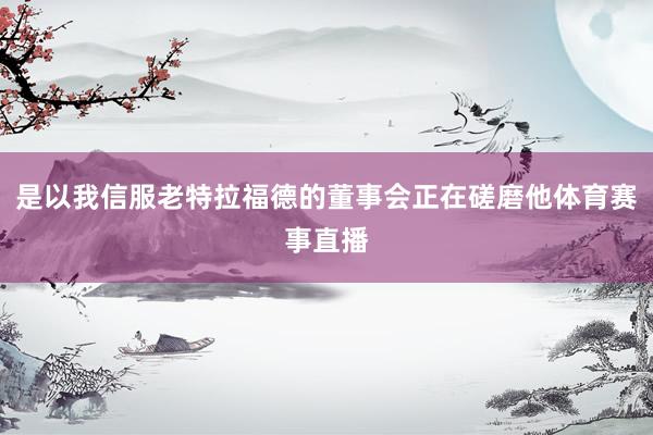 是以我信服老特拉福德的董事会正在磋磨他体育赛事直播