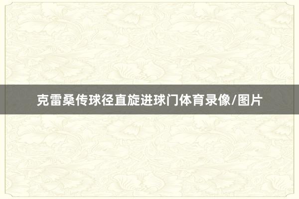 克雷桑传球径直旋进球门体育录像/图片