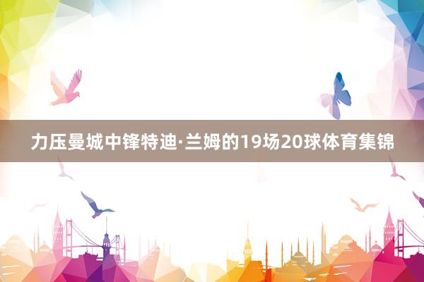 力压曼城中锋特迪·兰姆的19场20球体育集锦