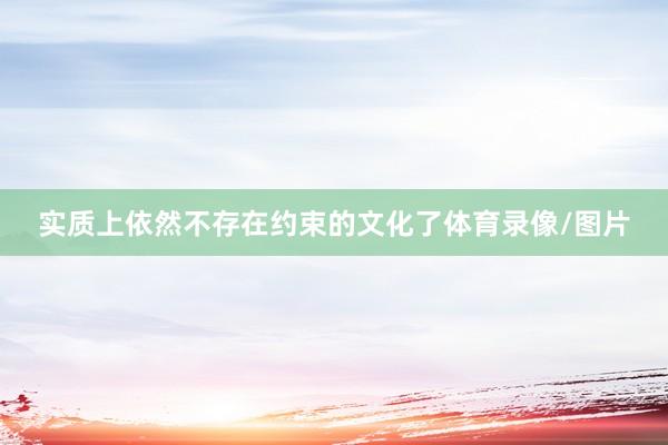实质上依然不存在约束的文化了体育录像/图片