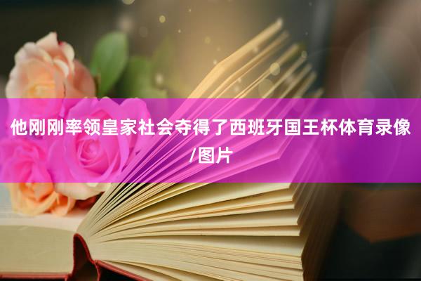 他刚刚率领皇家社会夺得了西班牙国王杯体育录像/图片