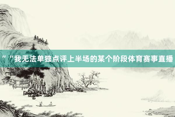 ”“我无法单独点评上半场的某个阶段体育赛事直播
