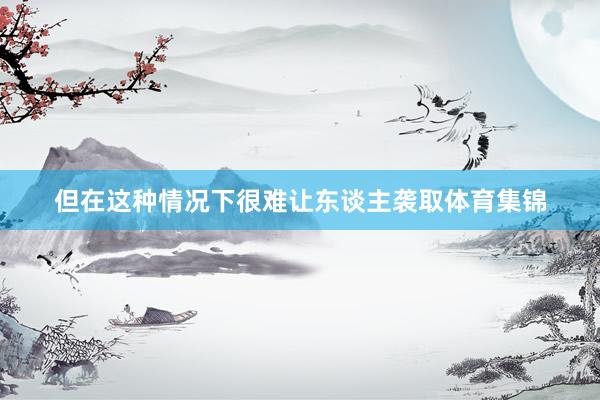 但在这种情况下很难让东谈主袭取体育集锦