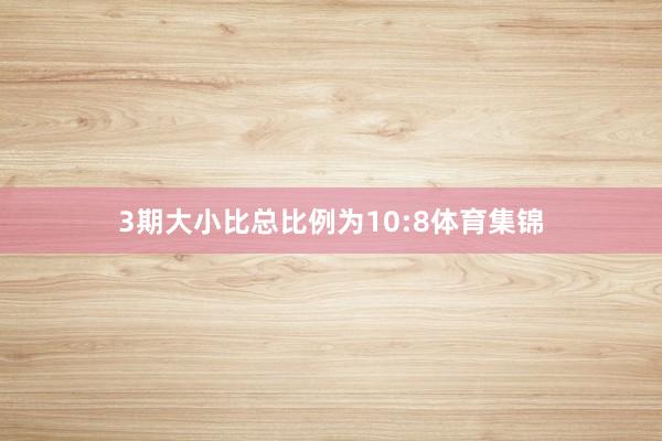 3期大小比总比例为10:8体育集锦