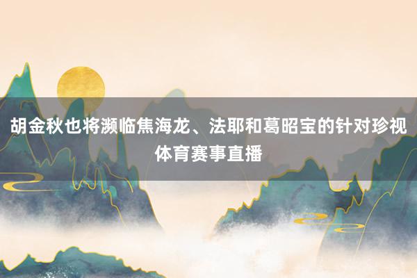 胡金秋也将濒临焦海龙、法耶和葛昭宝的针对珍视体育赛事直播
