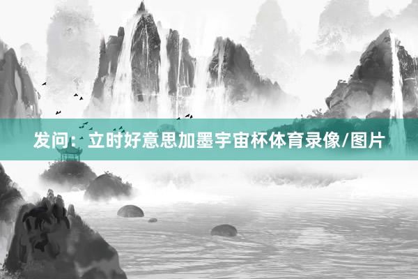 发问：立时好意思加墨宇宙杯体育录像/图片