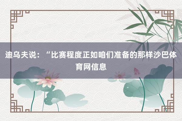 迪乌夫说：“比赛程度正如咱们准备的那样沙巴体育网信息