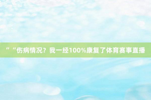 ”“伤病情况？我一经100%康复了体育赛事直播