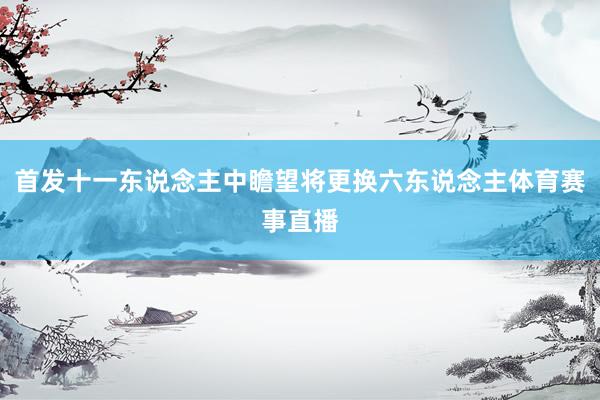 首发十一东说念主中瞻望将更换六东说念主体育赛事直播