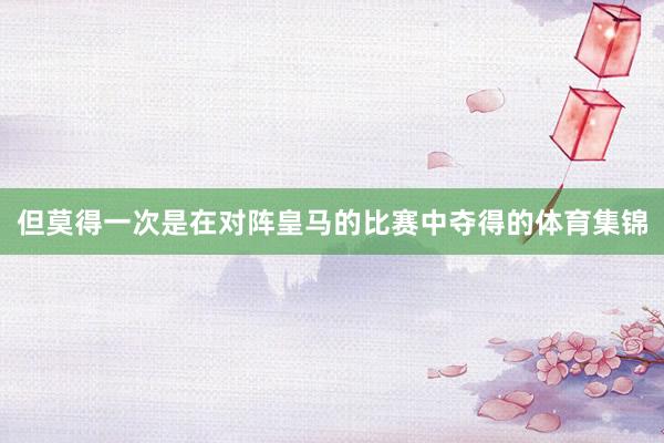 但莫得一次是在对阵皇马的比赛中夺得的体育集锦