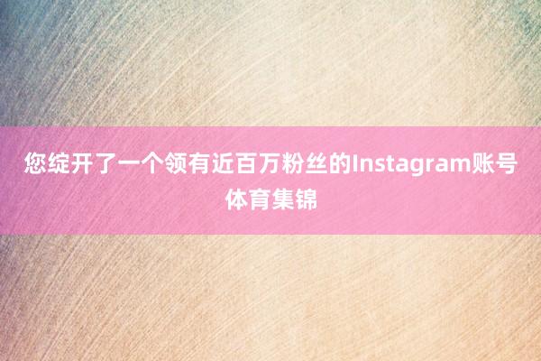 您绽开了一个领有近百万粉丝的Instagram账号体育集锦